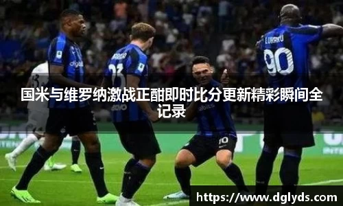 国米与维罗纳激战正酣即时比分更新精彩瞬间全记录