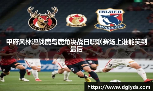 甲府风林迎战鹿岛鹿角决战日职联赛场上谁能笑到最后